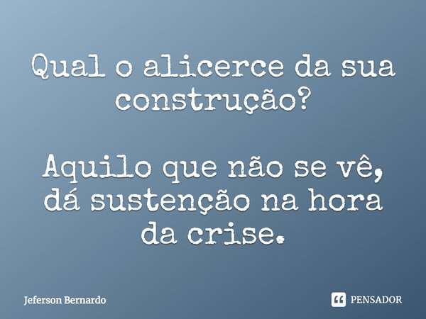 Qual o alicerce da sua construção? Aquilo que não se vê, dá sustenção na hora da crise.⁠... Frase de Jeferson Bernardo.