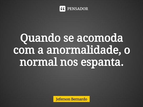 ⁠Quando se acomoda com a anormalidade, o normal nos espanta.... Frase de Jeferson Bernardo.