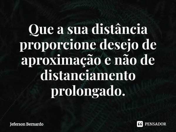 ⁠Que a sua distância proporcione desejo de aproximação e não de distanciamento prolongado.... Frase de Jeferson Bernardo.