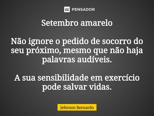 ⁠Setembro amarelo Não ignore o pedido de socorro do seu próximo, mesmo que não haja palavras audíveis. A sua sensibilidade em exercício pode salvar vidas.... Frase de Jeferson Bernardo.