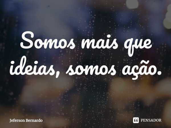 ⁠Somos mais que ideias, somos ação.... Frase de Jeferson Bernardo.