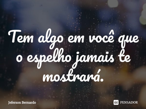 ⁠Tem algo em você que o espelho jamais te mostrará.... Frase de Jeferson Bernardo.