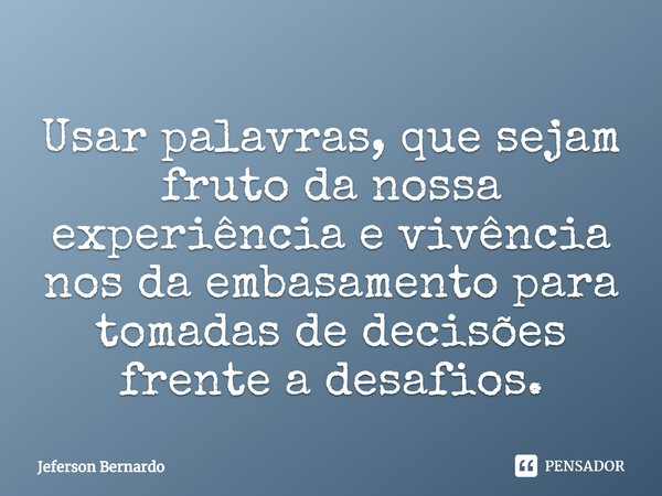 ⁠⁠Usar palavras, que sejam fruto da nossa experiência e vivência nos da embasamento para tomadas de decisões frente a desafios.... Frase de Jeferson Bernardo.