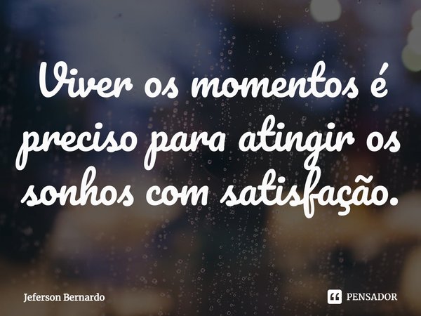 ⁠Viver os momentos é preciso para atingir os sonhos com satisfação.... Frase de Jeferson Bernardo.