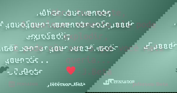 Abra tua mente, A qualquer momento ela pode explodir, E pode não ser o que você mais queria... ♥-J.Beta... Frase de Jeferson Beta.