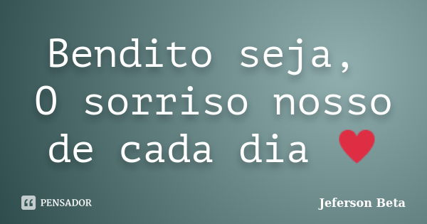 Bendito seja, O sorriso nosso de cada dia ♥... Frase de Jeferson Beta.