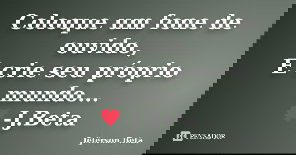 Coloque um fone de ouvido, E crie seu próprio mundo... ♥-J.Beta... Frase de Jeferson Beta.