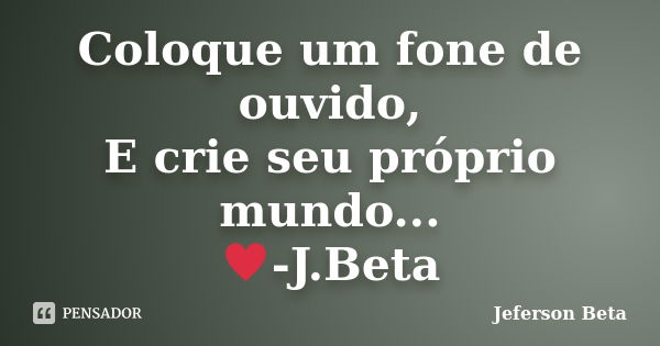 Coloque um fone de ouvido, E crie seu próprio mundo... ♥-J.Beta... Frase de Jeferson Beta.