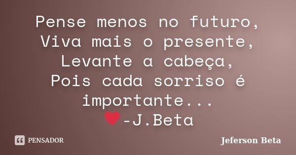 Pense menos no futuro, Viva mais o presente, Levante a cabeça, Pois cada sorriso é importante... ♥-J.Beta... Frase de Jeferson Beta.