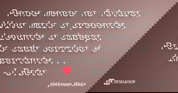 Pense menos no futuro, Viva mais o presente, Levante a cabeça, Pois cada sorriso é importante... ♥-J.Beta... Frase de Jeferson Beta.