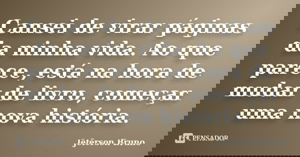 Cansei de virar páginas da minha vida. Ao que parece, está na hora de mudar de livro, começar uma nova história.... Frase de Jeferson Bruno.