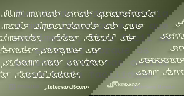 Num mundo onde aparência é mais importante do que sentimento, fica fácil de entender porque as pessoas pisam nas outras com tanta facilidade.... Frase de Jeferson Bruno.