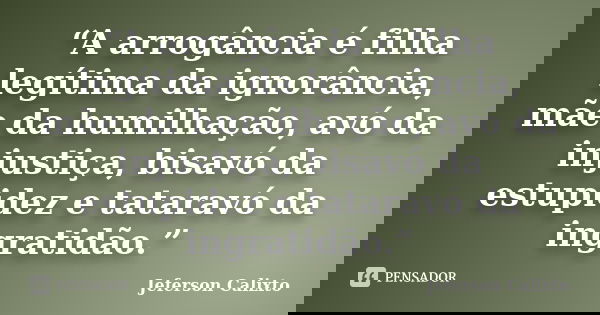 “A arrogância é filha legítima da ignorância, mãe da humilhação, avó da injustiça, bisavó da estupidez e tataravó da ingratidão.”... Frase de Jeferson Calixto.