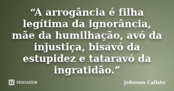 “A arrogância é filha legítima da ignorância, mãe da humilhação, avó da injustiça, bisavó da estupidez e tataravó da ingratidão.”... Frase de Jeferson Calixto.