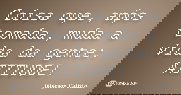 Coisa que, após tomada, muda a vida da gente: ATITUDE!... Frase de Jeferson Calixto.