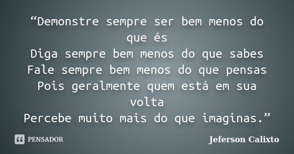 “Demonstre sempre ser bem menos do que és Diga sempre bem menos do que sabes Fale sempre bem menos do que pensas Pois geralmente quem está em sua volta Percebe ... Frase de Jeferson Calixto.