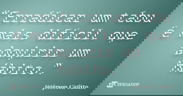 “Erradicar um tabu é mais difícil que adquirir um hábito.”... Frase de Jeferson Calixto.