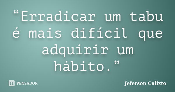 “Erradicar um tabu é mais difícil que adquirir um hábito.”... Frase de Jeferson Calixto.