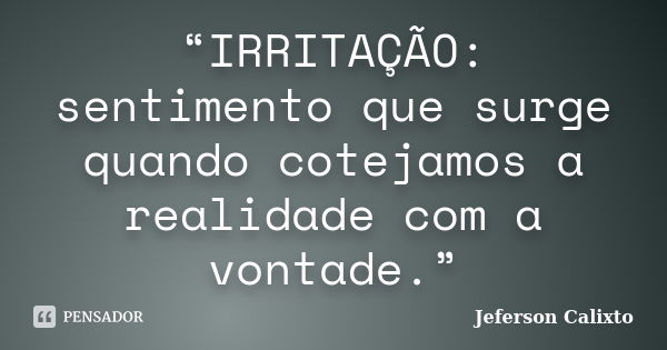 “IRRITAÇÃO: sentimento que surge quando cotejamos a realidade com a vontade.”... Frase de Jeferson Calixto.