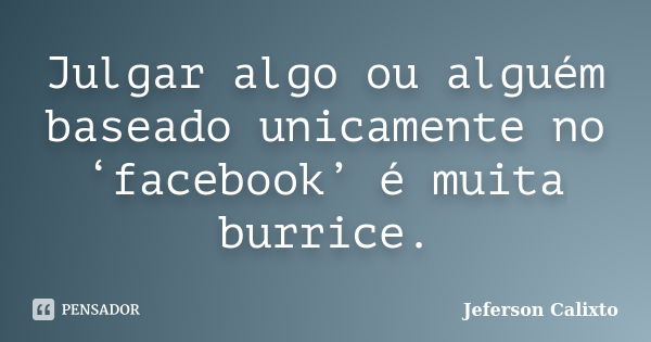 Julgar algo ou alguém baseado unicamente no ‘facebook’ é muita burrice.... Frase de Jeferson Calixto.