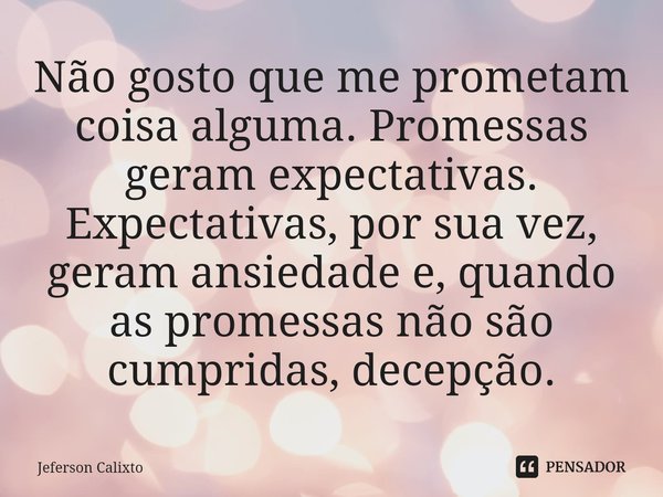 ⁠Não gosto que me prometam coisa alguma. Promessas geram expectativas. Expectativas, por sua vez, geram ansiedade e, quando as promessas não são cumpridas, dece... Frase de Jeferson Calixto.