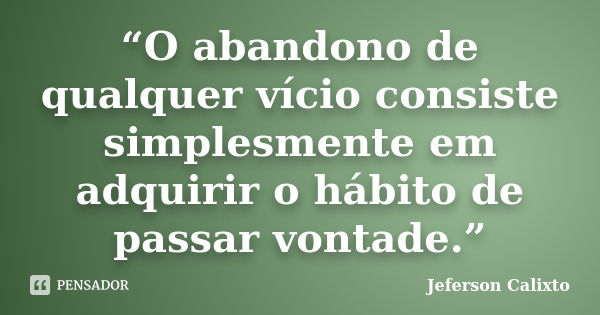 “O abandono de qualquer vício consiste simplesmente em adquirir o hábito de passar vontade.”... Frase de Jeferson Calixto.