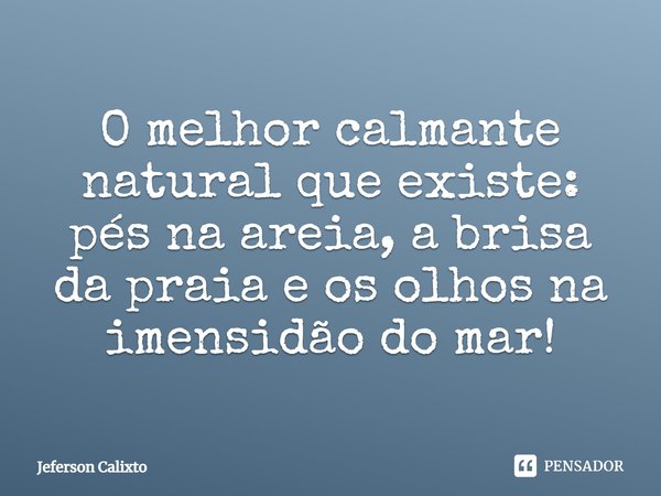 ⁠O melhor calmante natural que existe: pés na areia, a brisa da praia e os olhos na imensidão do mar!... Frase de Jeferson Calixto.