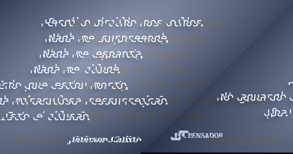 Perdi o brilho nos olhos. Nada me surpreende, Nada me espanta, Nada me ilude. Acho que estou morto, No aguardo da miraculosa ressurreição. Opa! Isto é ilusão.... Frase de Jeferson Calixto.