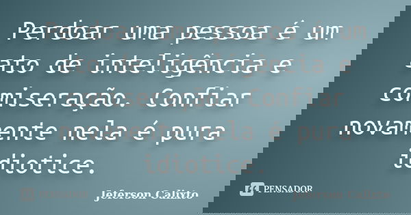 Perdoar uma pessoa é um ato de inteligência e comiseração. Confiar novamente nela é pura idiotice.... Frase de Jeferson Calixto.