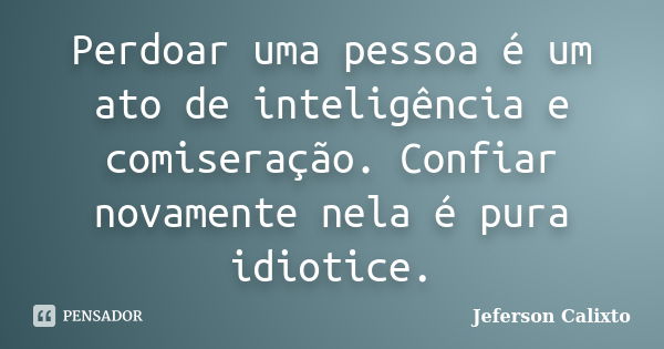 Perdoar uma pessoa é um ato de inteligência e comiseração. Confiar novamente nela é pura idiotice.... Frase de Jeferson Calixto.