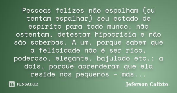 Pessoas felizes não espalham (ou tentam espalhar) seu estado de espírito para todo mundo, não ostentam, detestam hipocrisia e não são soberbas. A um, porque sab... Frase de Jeferson Calixto.