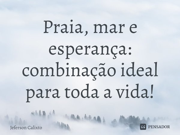 ⁠Praia, mar e esperança: combinação ideal para toda a vida!... Frase de Jeferson Calixto.