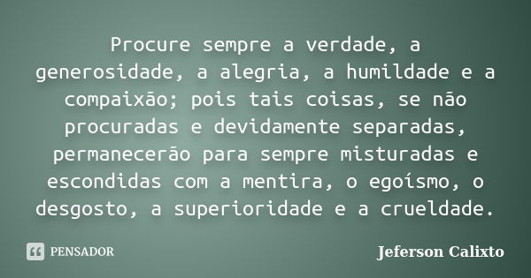 Procure sempre a verdade, a generosidade, a alegria, a humildade e a compaixão; pois tais coisas, se não procuradas e devidamente separadas, permanecerão para s... Frase de Jeferson Calixto.