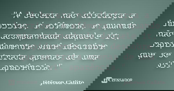 "A beleza não disfarça a burrice, é efêmera, e quando não acompanhada daquele it, rapidamente você descobre que se trata apenas de uma vil aparência."... Frase de Jeferson Calixto.
