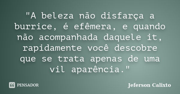 "A beleza não disfarça a burrice, é efêmera, e quando não acompanhada daquele it, rapidamente você descobre que se trata apenas de uma vil aparência."... Frase de Jeferson Calixto.