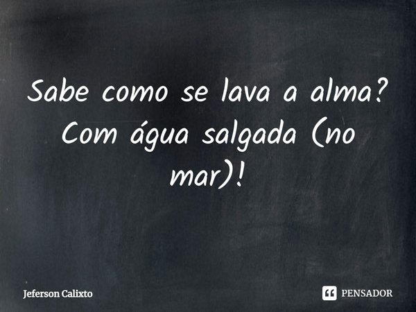 ⁠Sabe como se lava a alma? Com água salgada (no mar)!... Frase de Jeferson Calixto.