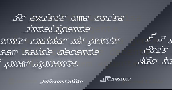 Se existe uma coisa inteligente É a gente cuidar da gente Pois sem saúde decente Não há quem aguente.... Frase de Jeferson Calixto.