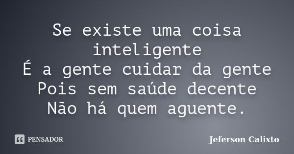 Se existe uma coisa inteligente É a gente cuidar da gente Pois sem saúde decente Não há quem aguente.... Frase de Jeferson Calixto.