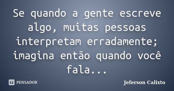 Se quando a gente escreve algo, muitas pessoas interpretam erradamente; imagina então quando você fala...... Frase de Jeferson Calixto.