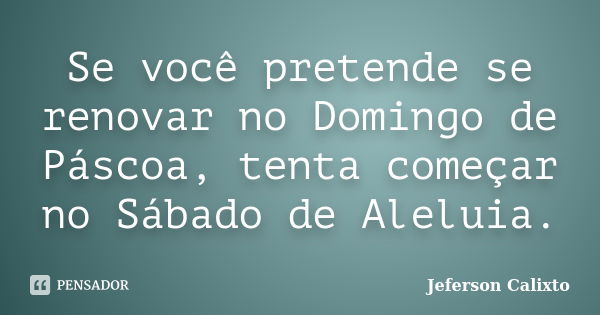 Se você pretende se renovar no Domingo de Páscoa, tenta começar no Sábado de Aleluia.... Frase de Jeferson Calixto.