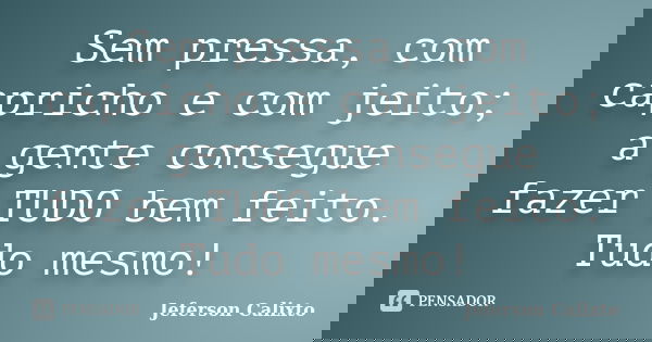Sem pressa, com capricho e com jeito; a gente consegue fazer TUDO bem feito. Tudo mesmo!... Frase de Jeferson Calixto.