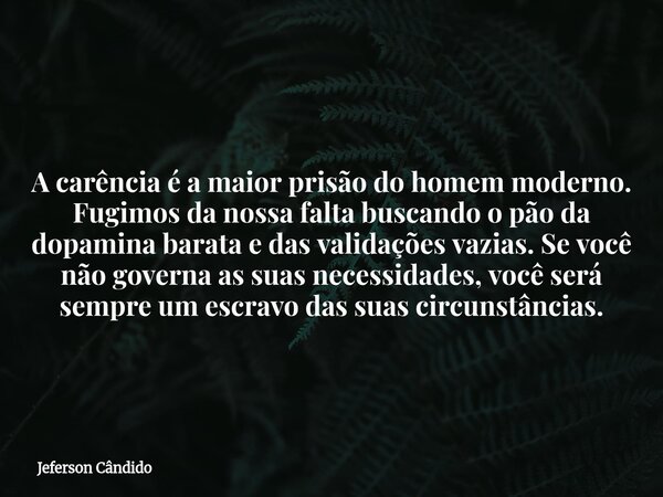 A carência é a maior prisão do homem moderno. Fugimos da nossa falta buscando o pão da dopamina barata e das validações vazias. Se você não governa as suas nece... Frase de Jeferson Cândido.