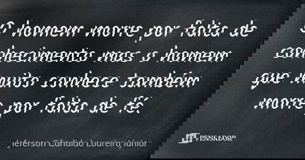 O homem morre por falta de conhecimento mas o homem que muito conhece também morre por falta de fé.... Frase de Jeferson Cândido Loureiro Júnior.