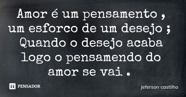 Amor é um pensamento , um esforco de um desejo ; Quando o desejo acaba logo o pensamendo do amor se vai .... Frase de Jeferson castilho.