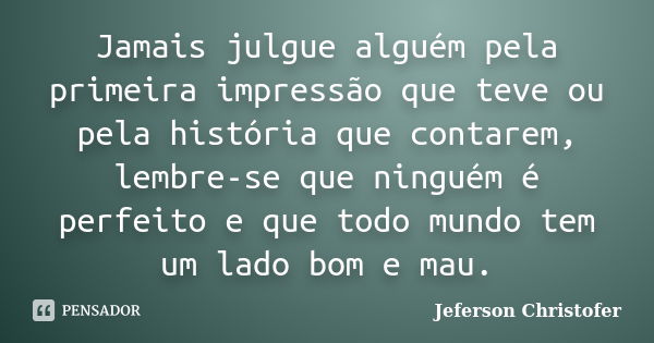 Jamais julgue alguém pela primeira impressão que teve ou pela história que contarem, lembre-se que ninguém é perfeito e que todo mundo tem um lado bom e mau.... Frase de Jeferson Christofer.