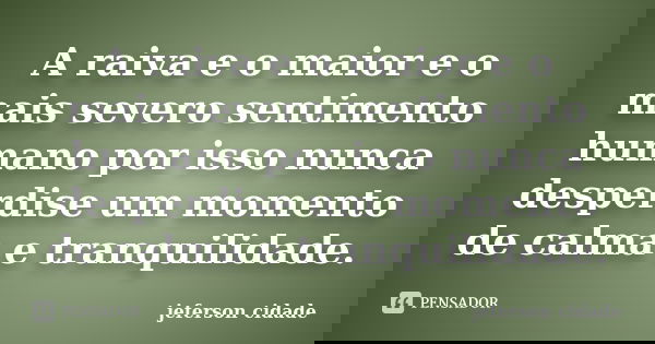 A raiva e o maior e o mais severo sentimento humano por isso nunca desperdise um momento de calma e tranquilidade.... Frase de jeferson cidade.