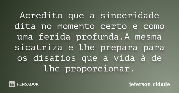 Acredito que a sinceridade dita no momento certo e como uma ferida profunda.A mesma sicatriza e lhe prepara para os disafios que a vida à de lhe proporcionar.... Frase de jeferson cidade.