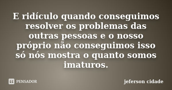 E ridículo quando conseguimos resolver os problemas das outras pessoas e o nosso próprio não conseguimos isso só nós mostra o quanto somos imaturos.... Frase de jeferson cidade.