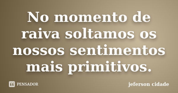 No momento de raiva soltamos os nossos sentimentos mais primitivos.... Frase de jeferson cidade.