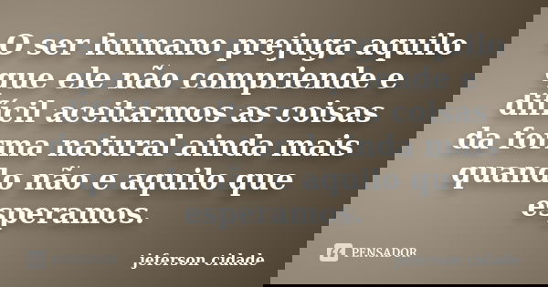 O ser humano prejuga aquilo que ele não compriende e difícil aceitarmos as coisas da forma natural ainda mais quando não e aquilo que esperamos.... Frase de jeferson cidade.
